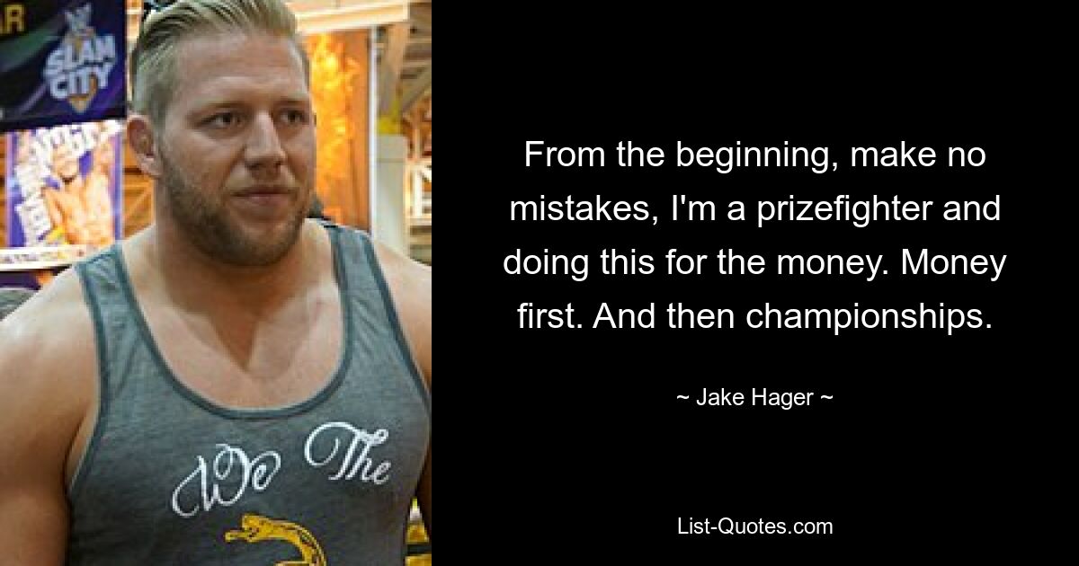 From the beginning, make no mistakes, I'm a prizefighter and doing this for the money. Money first. And then championships. — © Jake Hager