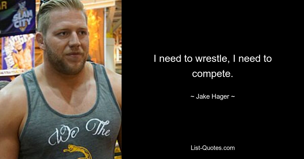 I need to wrestle, I need to compete. — © Jake Hager