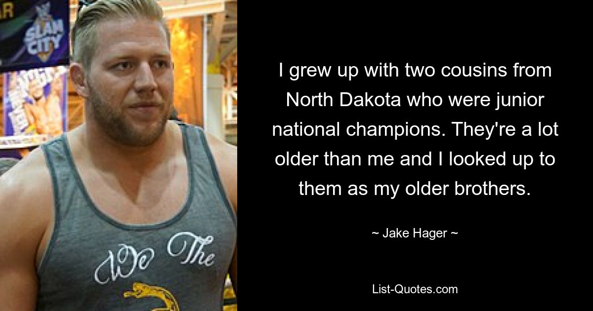 I grew up with two cousins from North Dakota who were junior national champions. They're a lot older than me and I looked up to them as my older brothers. — © Jake Hager