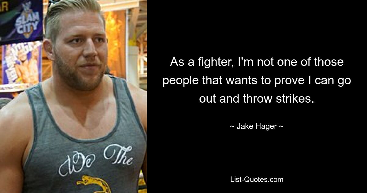 As a fighter, I'm not one of those people that wants to prove I can go out and throw strikes. — © Jake Hager