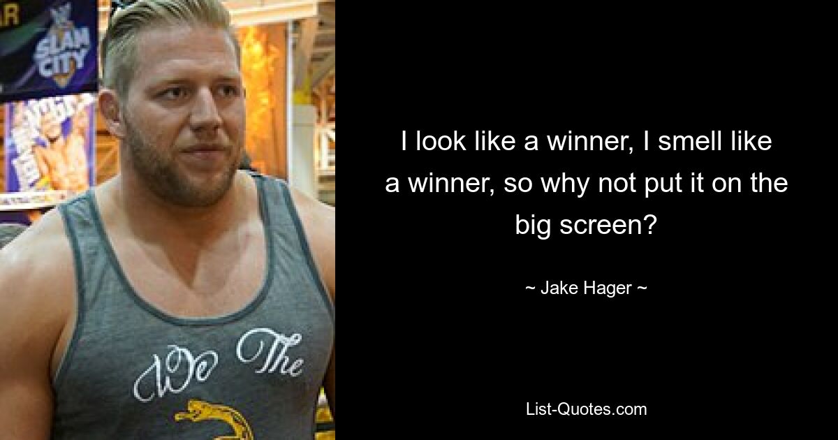 I look like a winner, I smell like a winner, so why not put it on the big screen? — © Jake Hager