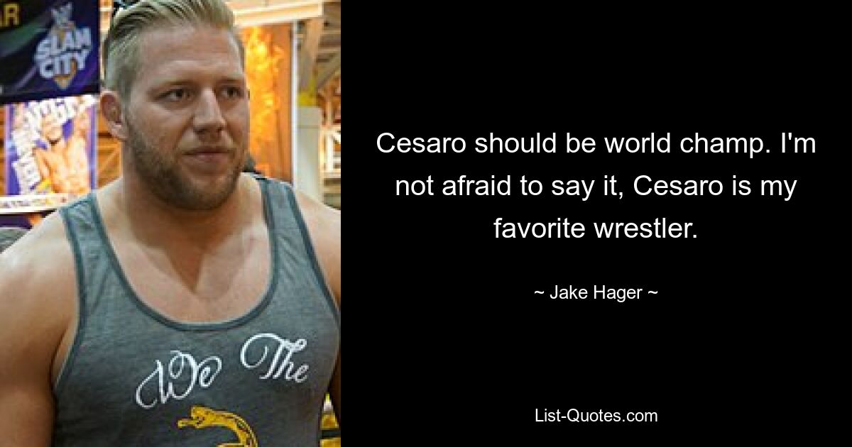 Cesaro should be world champ. I'm not afraid to say it, Cesaro is my favorite wrestler. — © Jake Hager