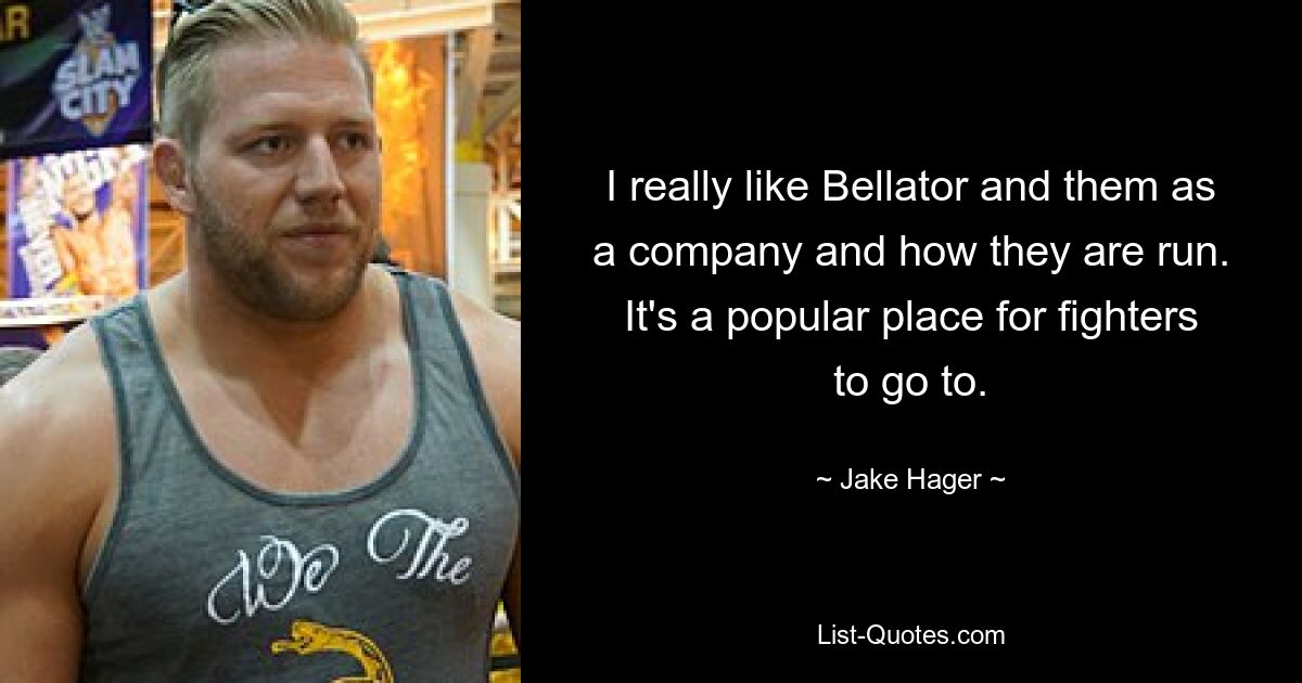 I really like Bellator and them as a company and how they are run. It's a popular place for fighters to go to. — © Jake Hager