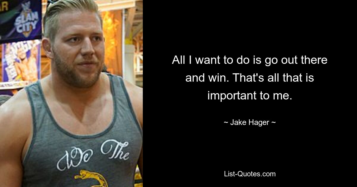 All I want to do is go out there and win. That's all that is important to me. — © Jake Hager