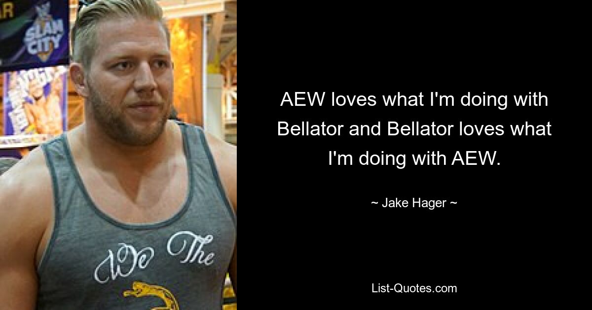 AEW loves what I'm doing with Bellator and Bellator loves what I'm doing with AEW. — © Jake Hager