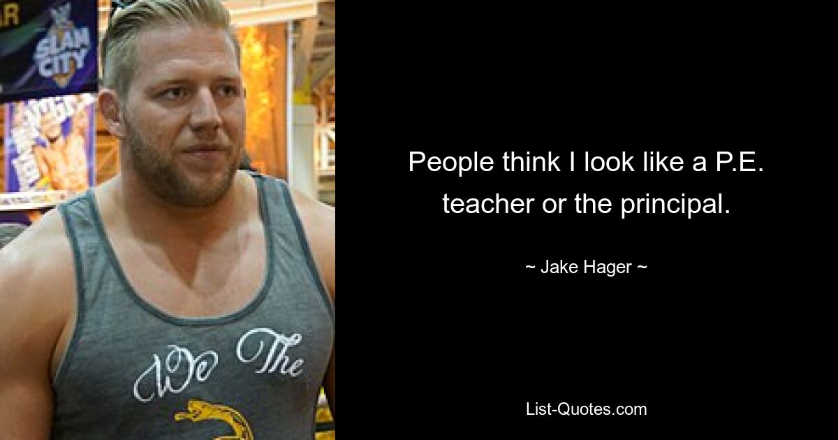 People think I look like a P.E. teacher or the principal. — © Jake Hager