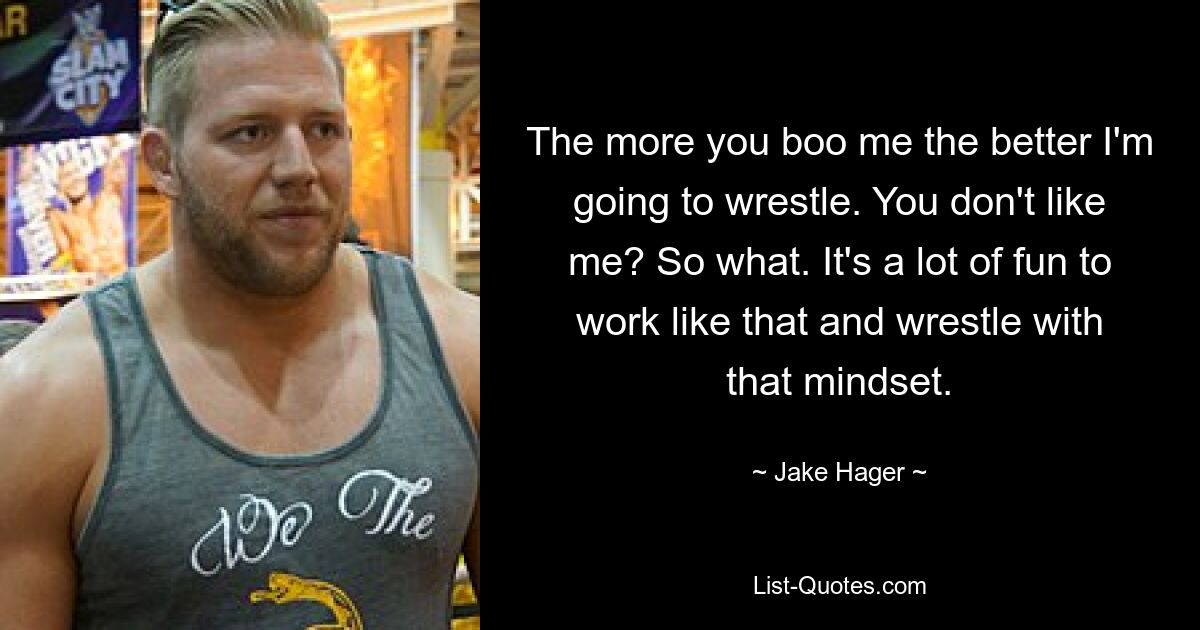 The more you boo me the better I'm going to wrestle. You don't like me? So what. It's a lot of fun to work like that and wrestle with that mindset. — © Jake Hager