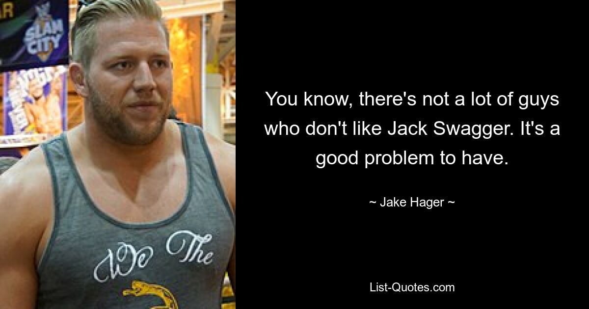 You know, there's not a lot of guys who don't like Jack Swagger. It's a good problem to have. — © Jake Hager