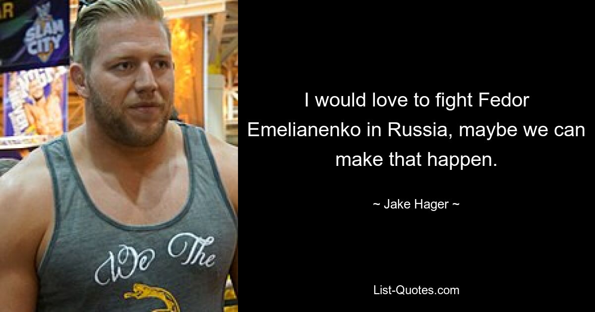 I would love to fight Fedor Emelianenko in Russia, maybe we can make that happen. — © Jake Hager