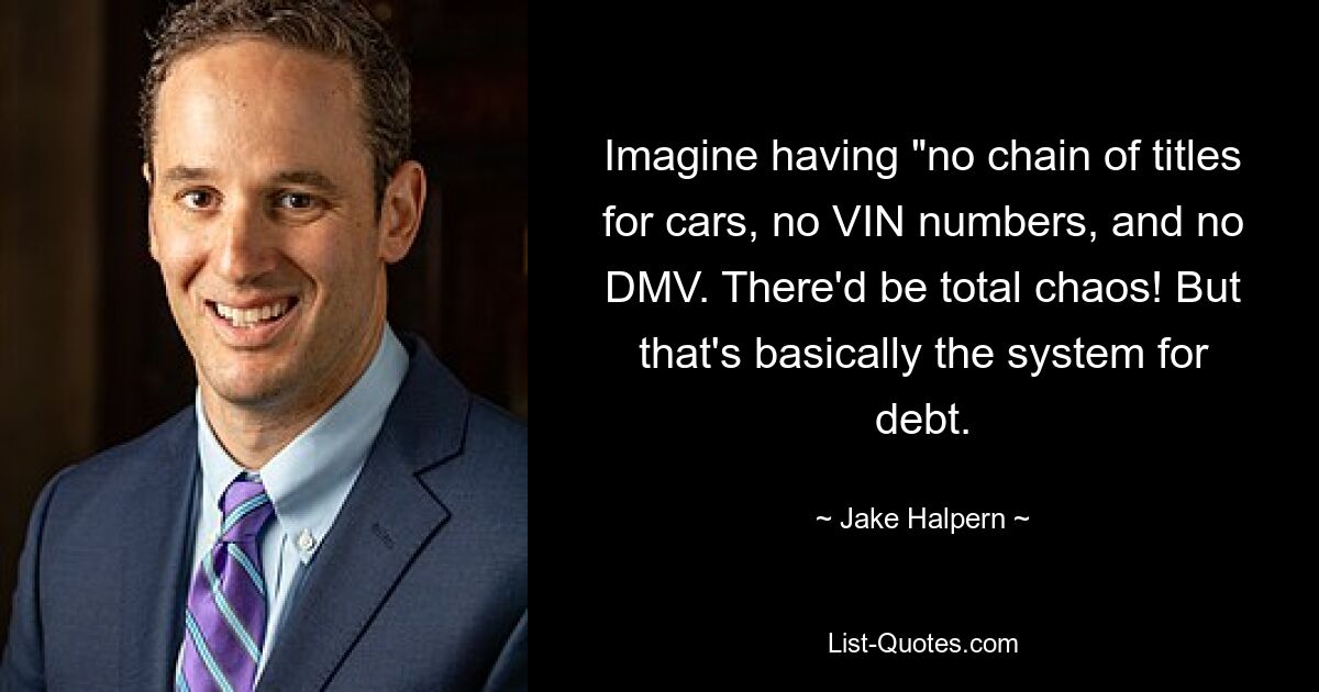 Imagine having "no chain of titles for cars, no VIN numbers, and no DMV. There'd be total chaos! But that's basically the system for debt. — © Jake Halpern