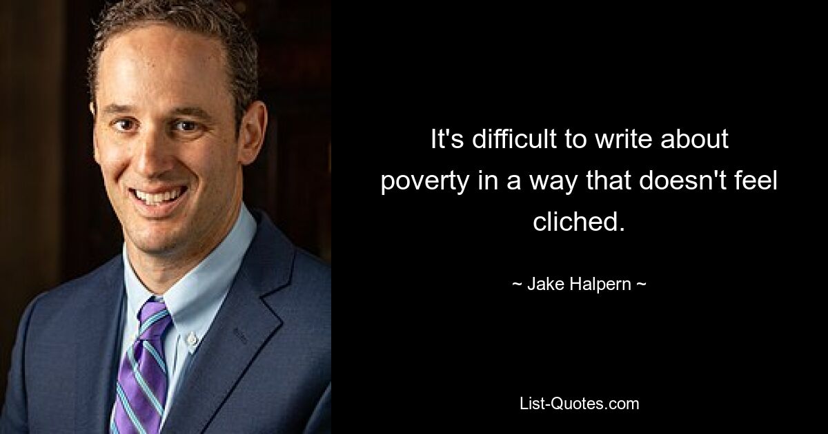 It's difficult to write about poverty in a way that doesn't feel cliched. — © Jake Halpern