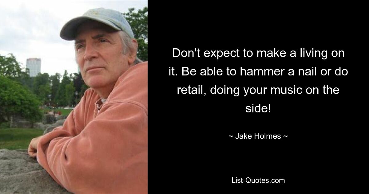 Don't expect to make a living on it. Be able to hammer a nail or do retail, doing your music on the side! — © Jake Holmes