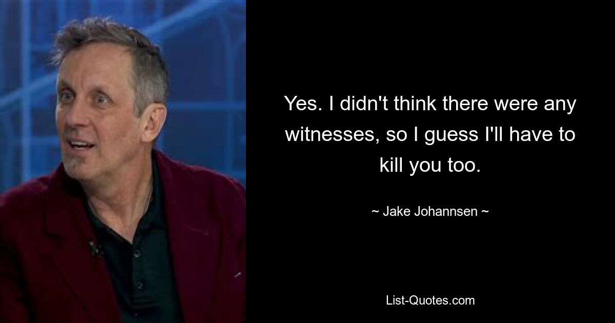 Yes. I didn't think there were any witnesses, so I guess I'll have to kill you too. — © Jake Johannsen