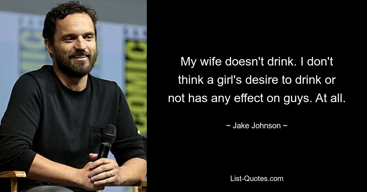 My wife doesn't drink. I don't think a girl's desire to drink or not has any effect on guys. At all. — © Jake Johnson