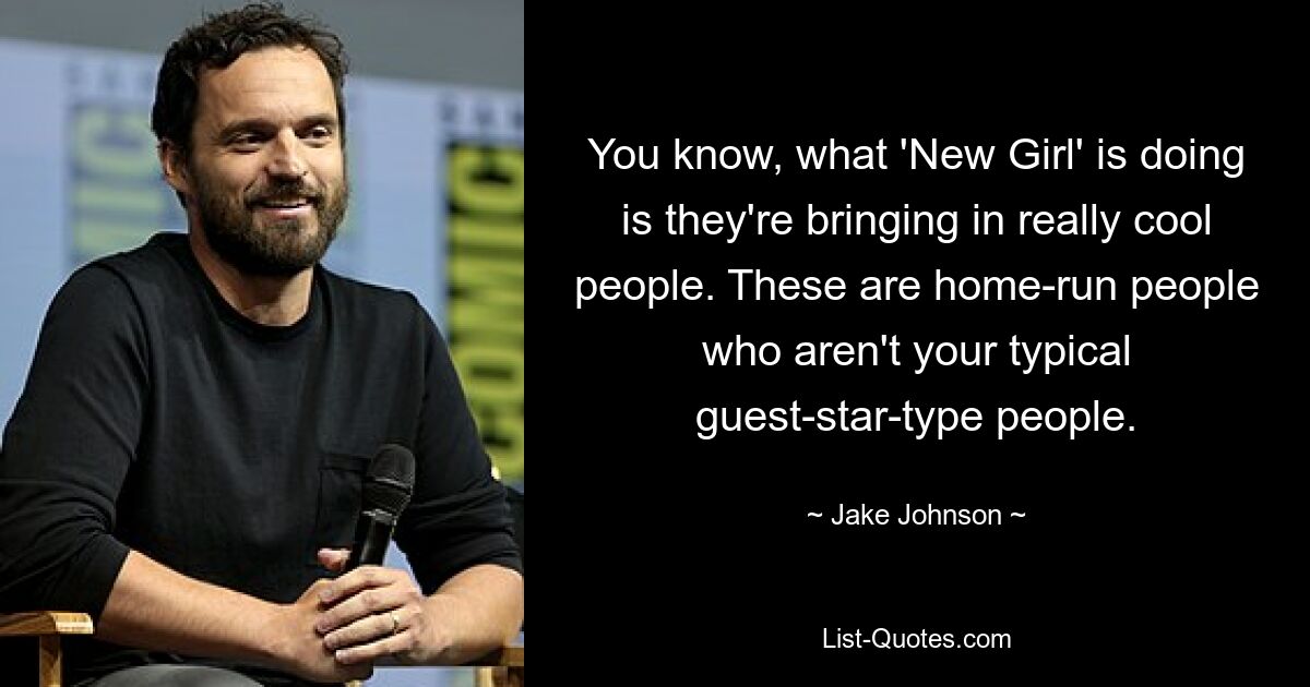 You know, what 'New Girl' is doing is they're bringing in really cool people. These are home-run people who aren't your typical guest-star-type people. — © Jake Johnson