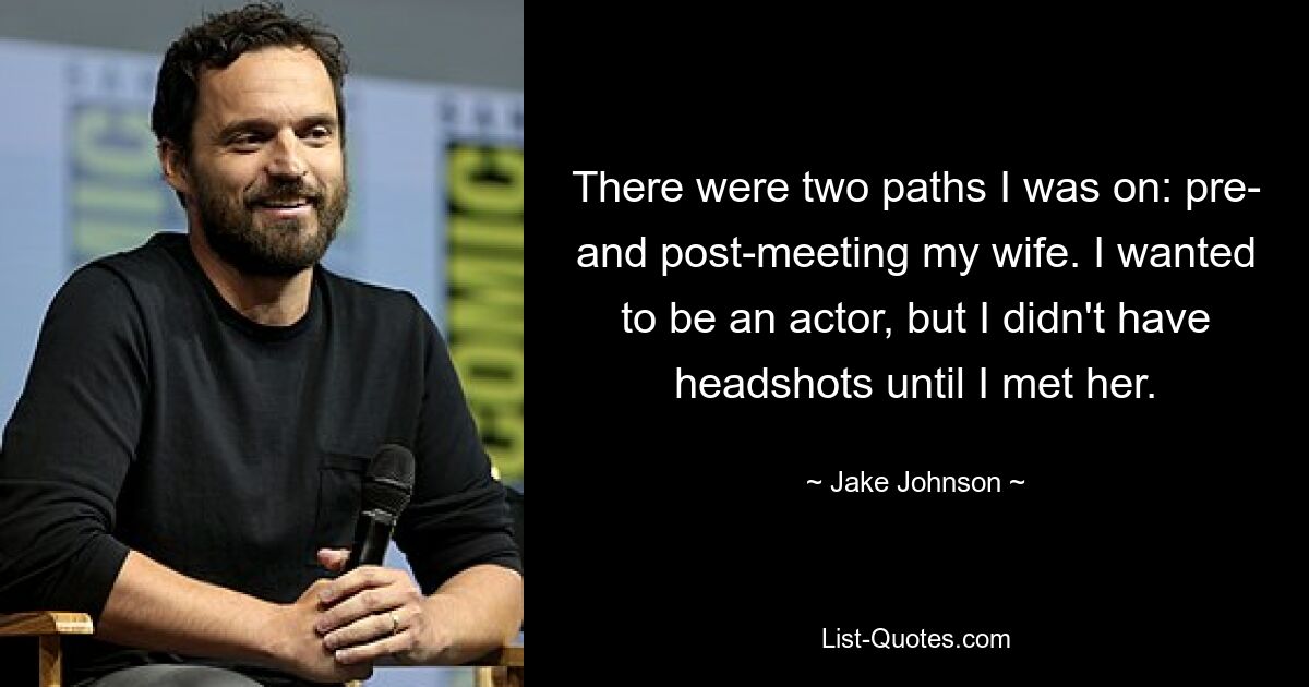 There were two paths I was on: pre- and post-meeting my wife. I wanted to be an actor, but I didn't have headshots until I met her. — © Jake Johnson