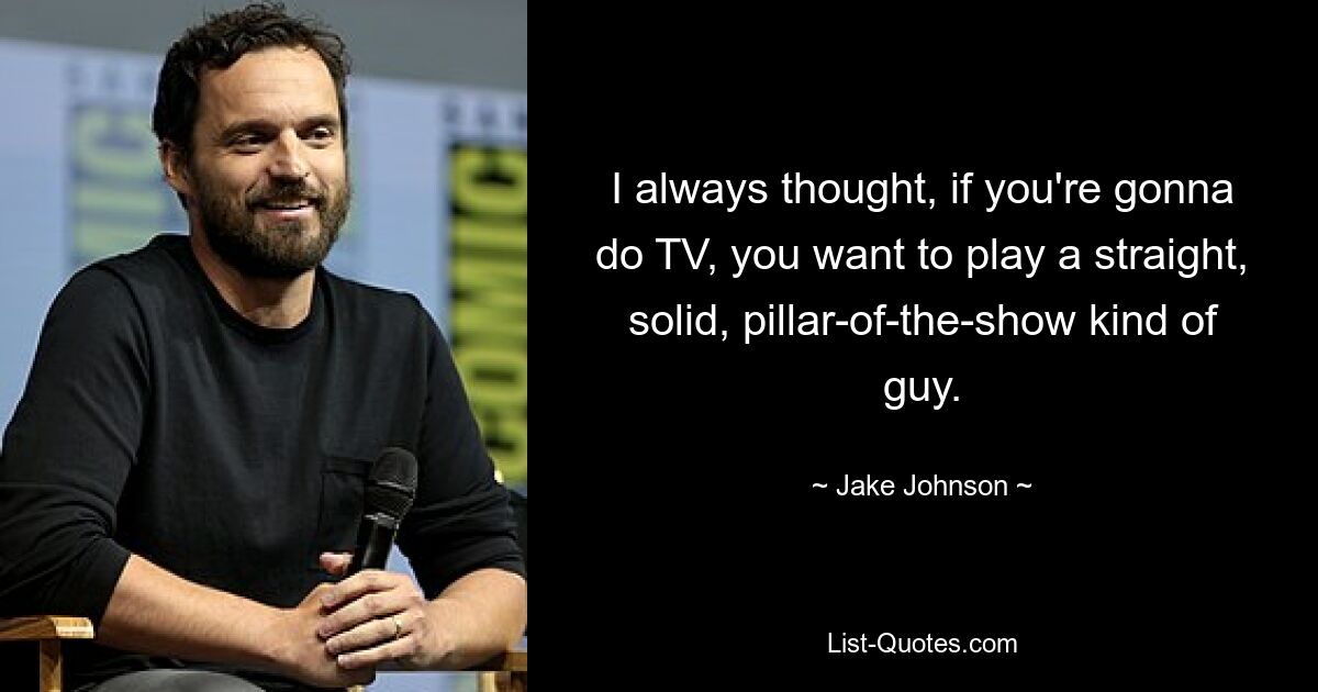 I always thought, if you're gonna do TV, you want to play a straight, solid, pillar-of-the-show kind of guy. — © Jake Johnson