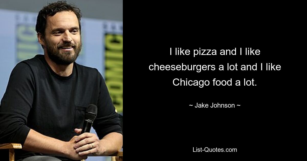 I like pizza and I like cheeseburgers a lot and I like Chicago food a lot. — © Jake Johnson