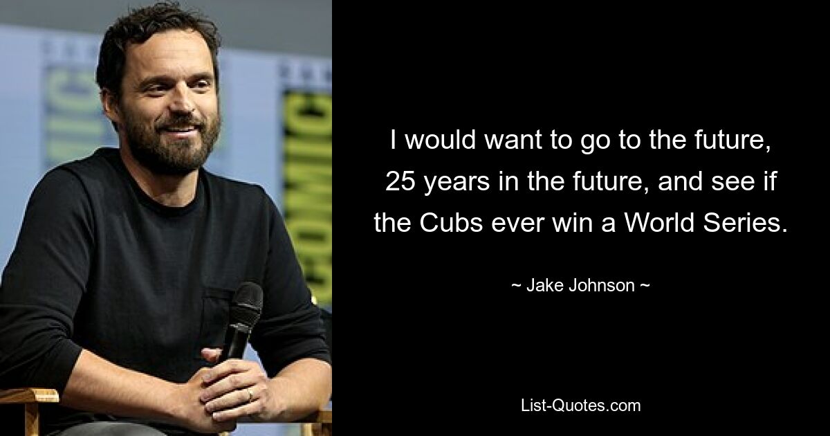 I would want to go to the future, 25 years in the future, and see if the Cubs ever win a World Series. — © Jake Johnson