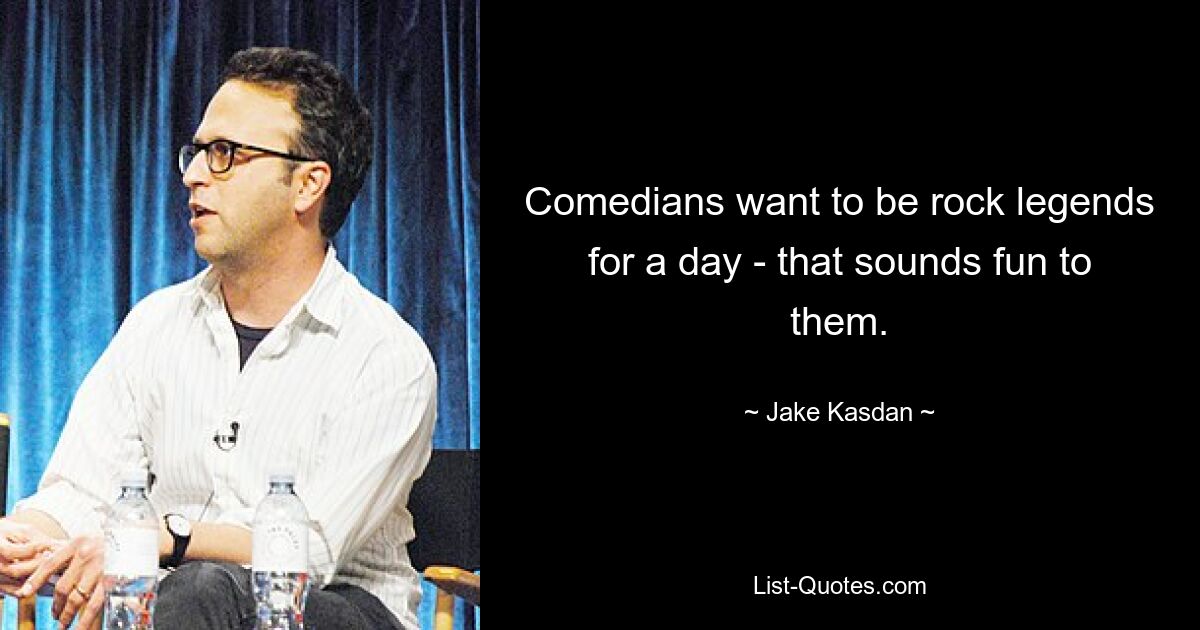 Comedians want to be rock legends for a day - that sounds fun to them. — © Jake Kasdan