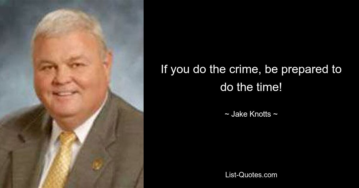 If you do the crime, be prepared to do the time! — © Jake Knotts