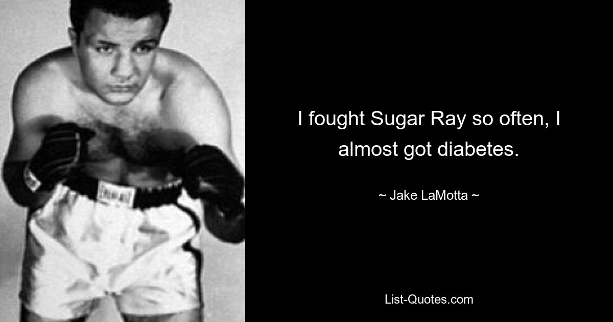 I fought Sugar Ray so often, I almost got diabetes. — © Jake LaMotta