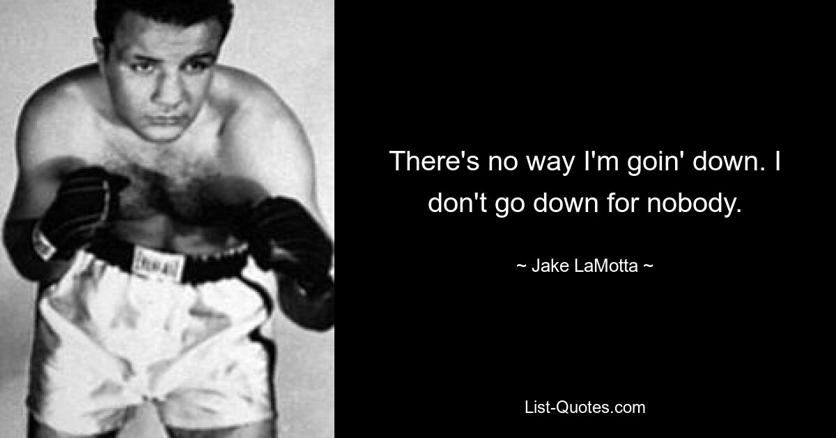 There's no way I'm goin' down. I don't go down for nobody. — © Jake LaMotta