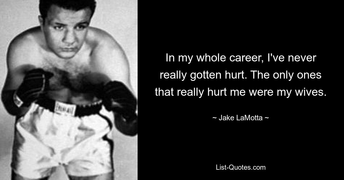 In my whole career, I've never really gotten hurt. The only ones that really hurt me were my wives. — © Jake LaMotta