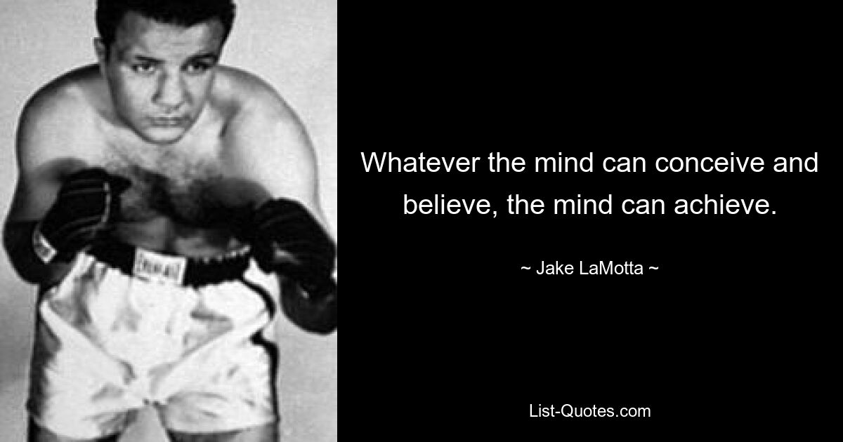 Whatever the mind can conceive and believe, the mind can achieve. — © Jake LaMotta