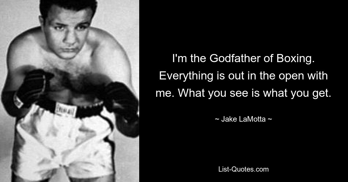 I'm the Godfather of Boxing. Everything is out in the open with me. What you see is what you get. — © Jake LaMotta