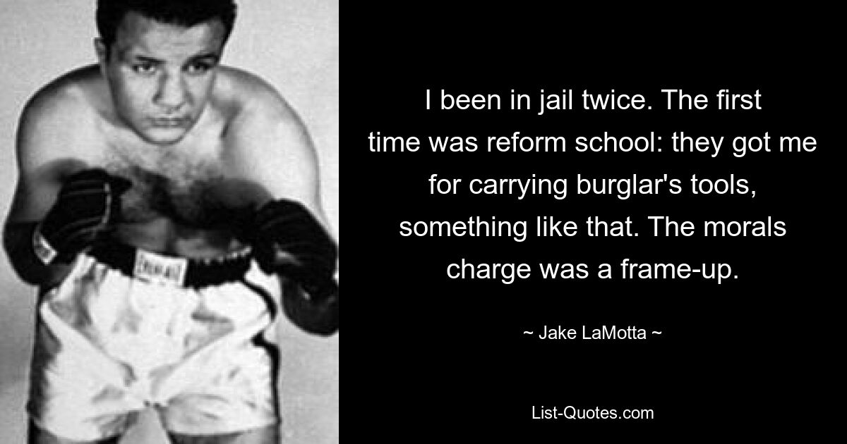 I been in jail twice. The first time was reform school: they got me for carrying burglar's tools, something like that. The morals charge was a frame-up. — © Jake LaMotta