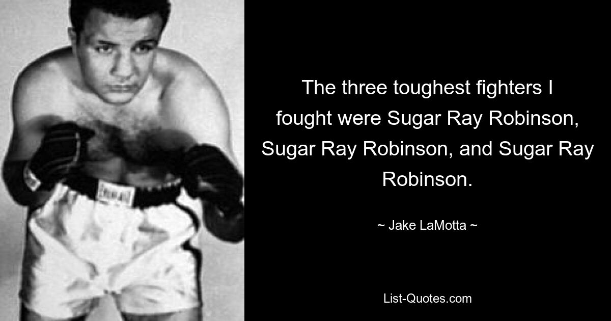 The three toughest fighters I fought were Sugar Ray Robinson, Sugar Ray Robinson, and Sugar Ray Robinson. — © Jake LaMotta