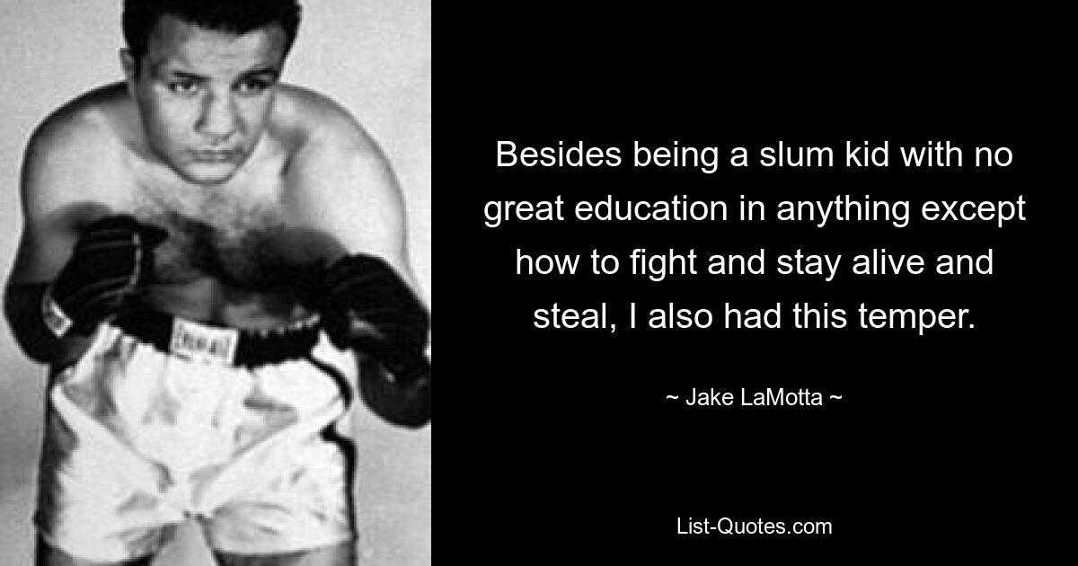 Besides being a slum kid with no great education in anything except how to fight and stay alive and steal, I also had this temper. — © Jake LaMotta