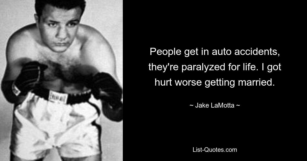 People get in auto accidents, they're paralyzed for life. I got hurt worse getting married. — © Jake LaMotta