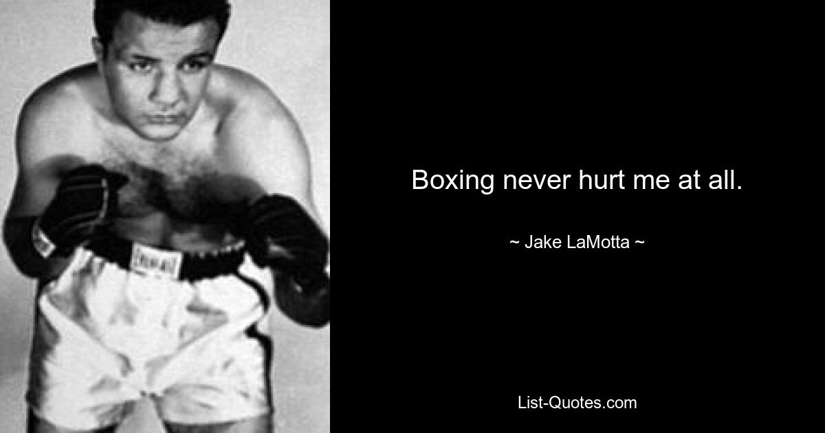 Boxing never hurt me at all. — © Jake LaMotta