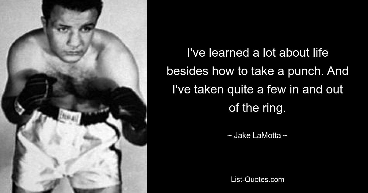 I've learned a lot about life besides how to take a punch. And I've taken quite a few in and out of the ring. — © Jake LaMotta