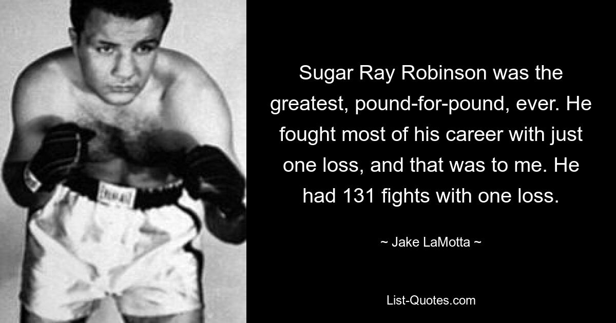 Sugar Ray Robinson was the greatest, pound-for-pound, ever. He fought most of his career with just one loss, and that was to me. He had 131 fights with one loss. — © Jake LaMotta