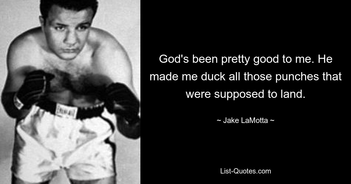 God's been pretty good to me. He made me duck all those punches that were supposed to land. — © Jake LaMotta