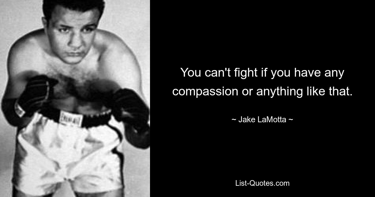 You can't fight if you have any compassion or anything like that. — © Jake LaMotta