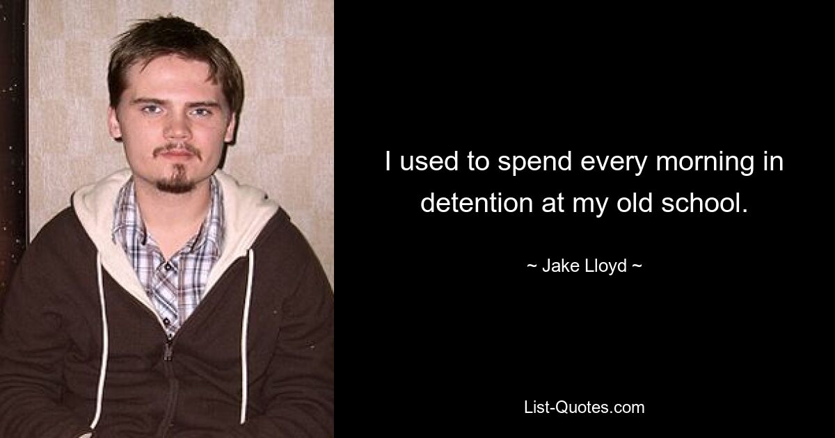 I used to spend every morning in detention at my old school. — © Jake Lloyd