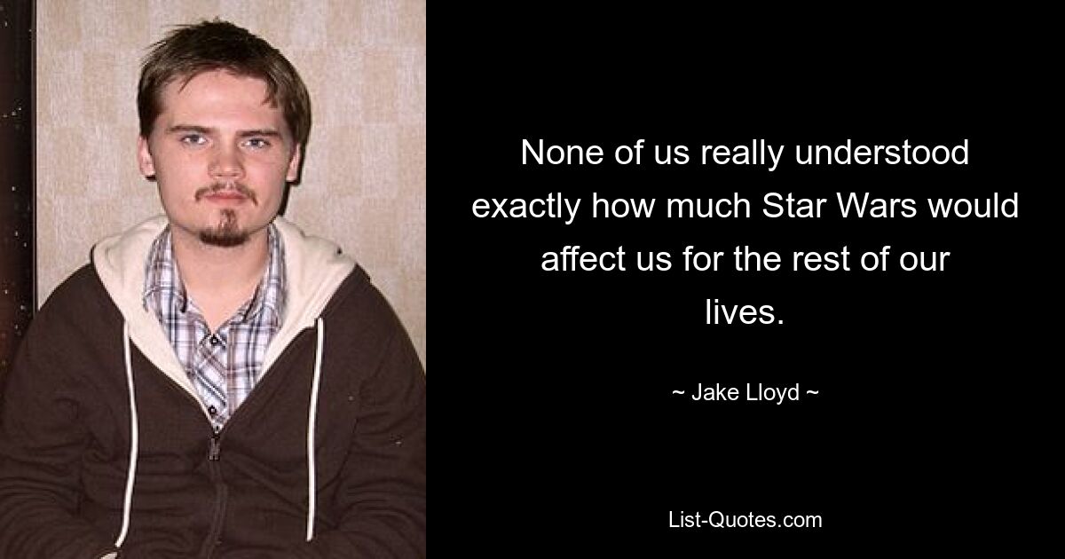 None of us really understood exactly how much Star Wars would affect us for the rest of our lives. — © Jake Lloyd