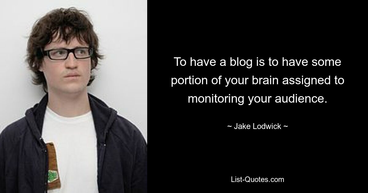 To have a blog is to have some portion of your brain assigned to monitoring your audience. — © Jake Lodwick