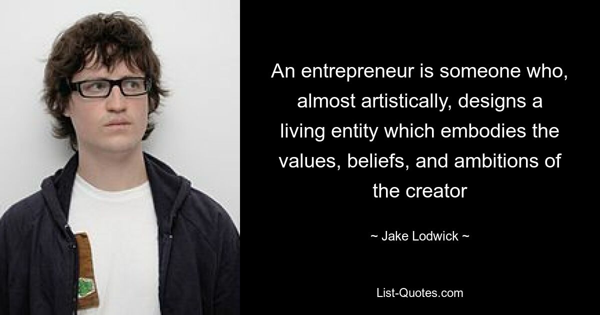 An entrepreneur is someone who, almost artistically, designs a living entity which embodies the values, beliefs, and ambitions of the creator — © Jake Lodwick