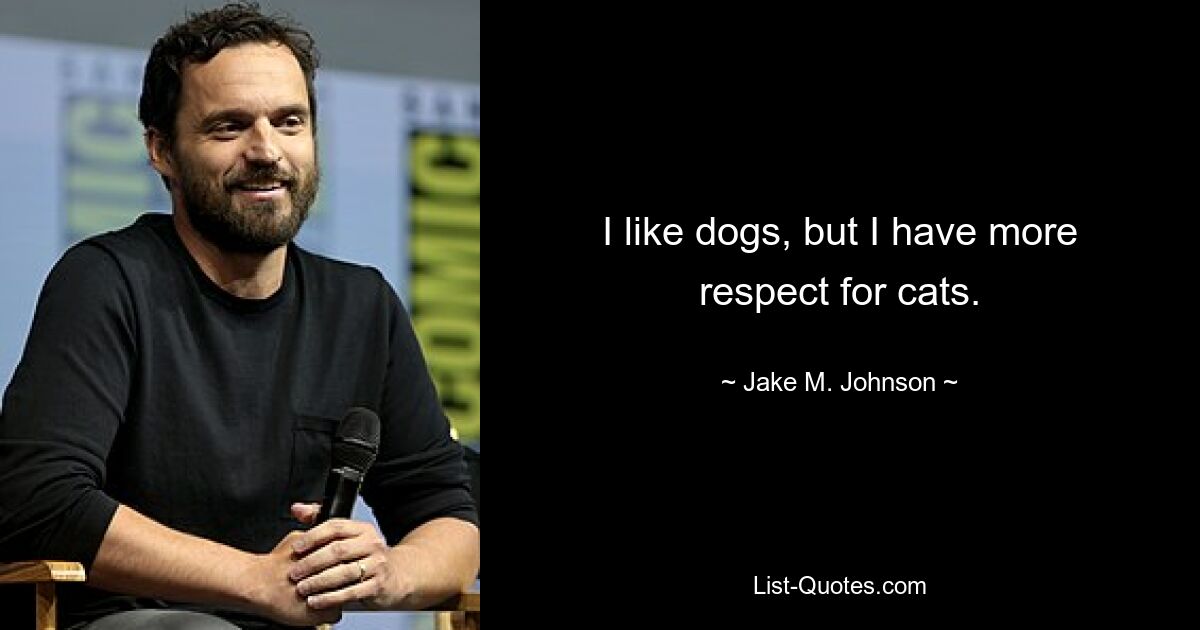 I like dogs, but I have more respect for cats. — © Jake M. Johnson