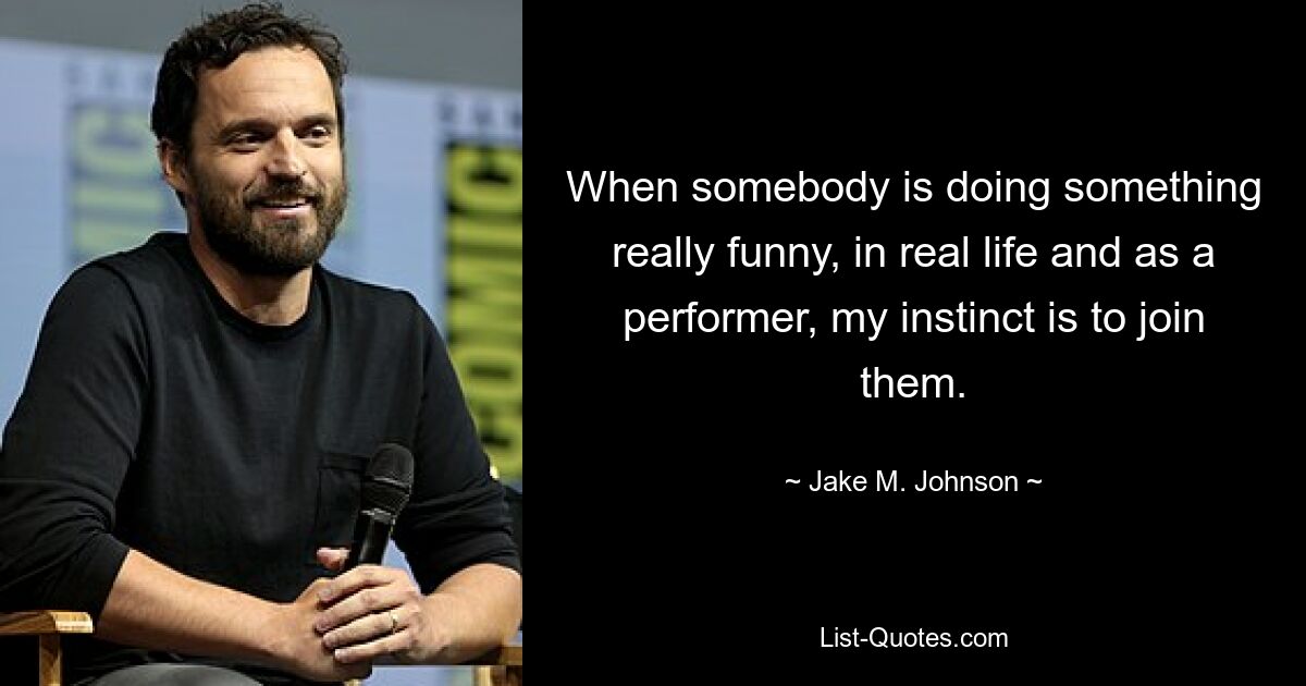 When somebody is doing something really funny, in real life and as a performer, my instinct is to join them. — © Jake M. Johnson