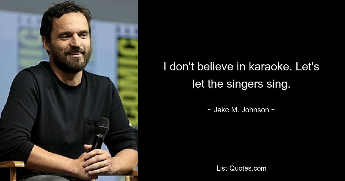 I don't believe in karaoke. Let's let the singers sing. — © Jake M. Johnson