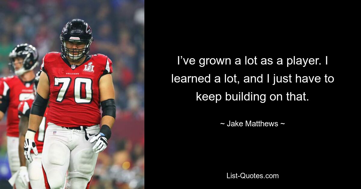 I’ve grown a lot as a player. I learned a lot, and I just have to keep building on that. — © Jake Matthews