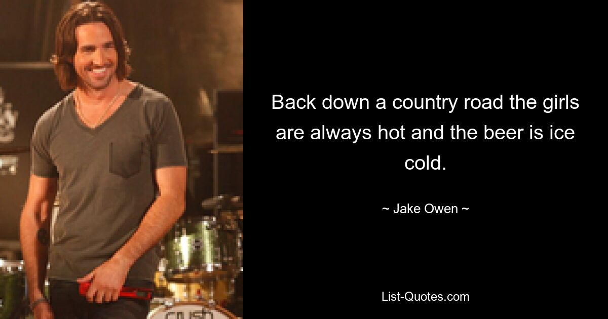 Back down a country road the girls are always hot and the beer is ice cold. — © Jake Owen