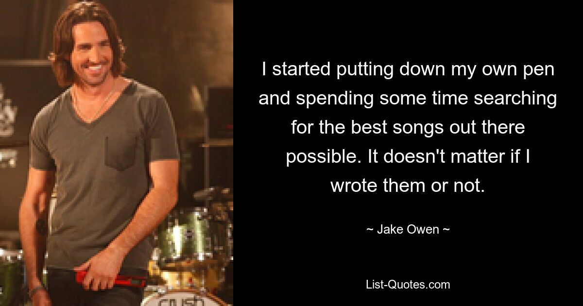 I started putting down my own pen and spending some time searching for the best songs out there possible. It doesn't matter if I wrote them or not. — © Jake Owen