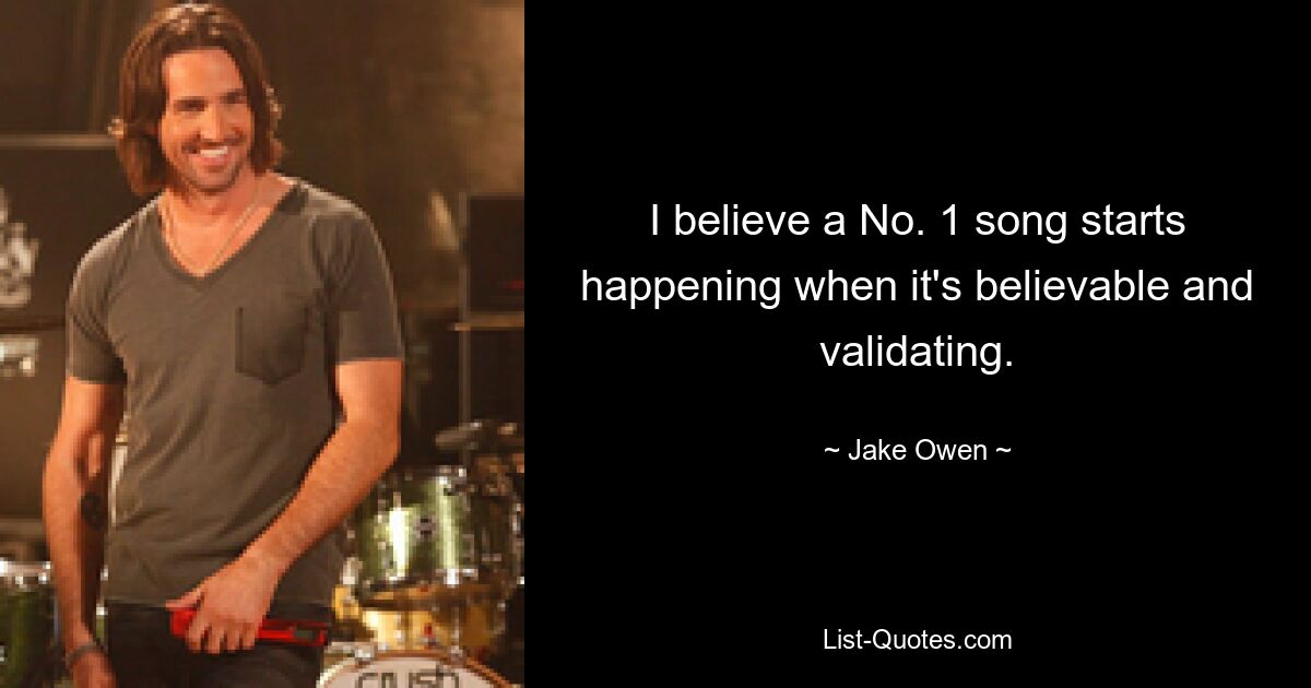 I believe a No. 1 song starts happening when it's believable and validating. — © Jake Owen